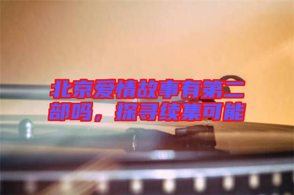 北京愛情故事有第二部嗎，探尋續集可能