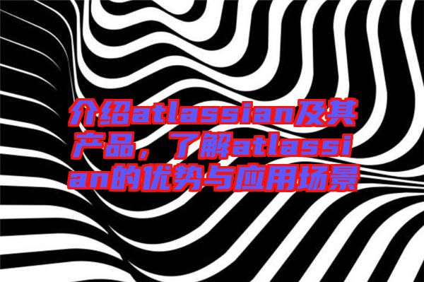 介紹atlassian及其產(chǎn)品，了解atlassian的優(yōu)勢(shì)與應(yīng)用場(chǎng)景