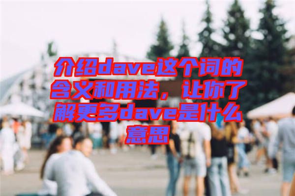 介紹dave這個詞的含義和用法，讓你了解更多dave是什么意思