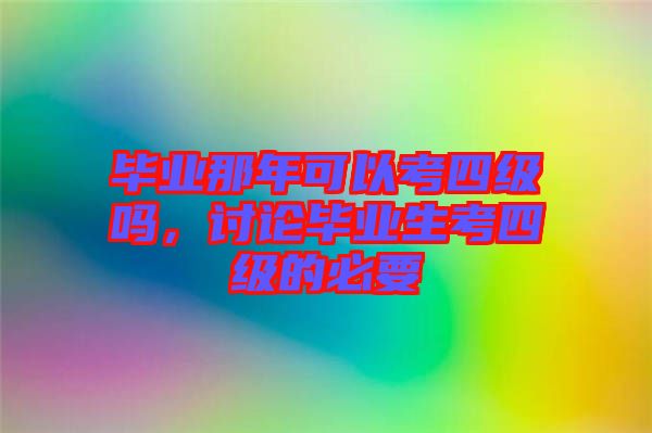畢業(yè)那年可以考四級嗎，討論畢業(yè)生考四級的必要