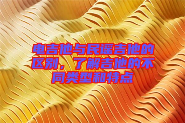 電吉他與民謠吉他的區(qū)別，了解吉他的不同類(lèi)型和特點(diǎn)