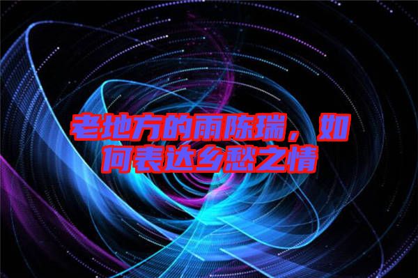 老地方的雨陳瑞，如何表達鄉(xiāng)愁之情