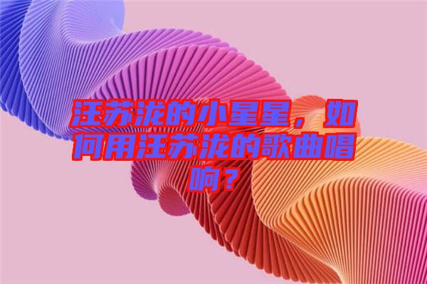 汪蘇瀧的小星星，如何用汪蘇瀧的歌曲唱響？