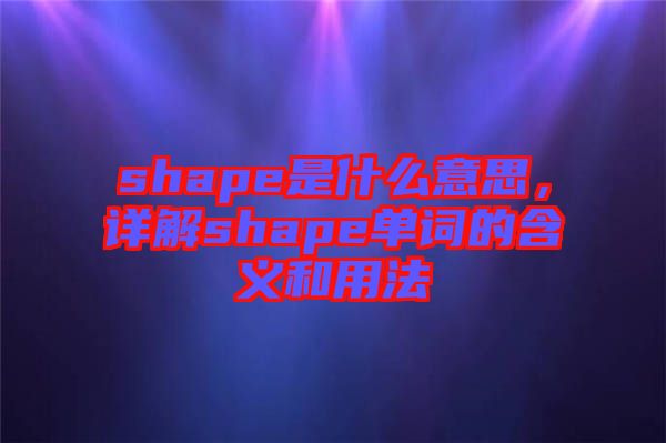 shape是什么意思，詳解shape單詞的含義和用法