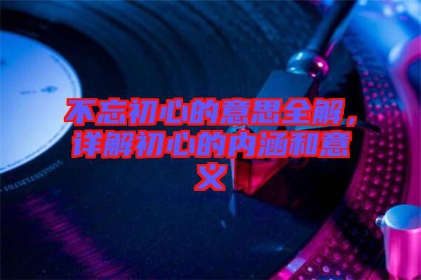 不忘初心的意思全解，詳解初心的內涵和意義