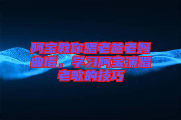 阿寶教你唱老爸老媽曲譜，學習阿寶演唱老歌的技巧