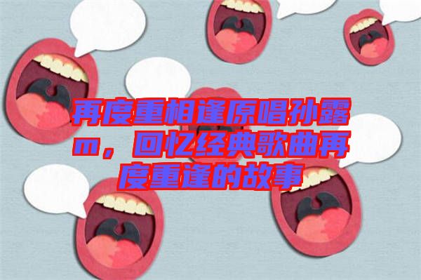 再度重相逢原唱孫露m，回憶經(jīng)典歌曲再度重逢的故事