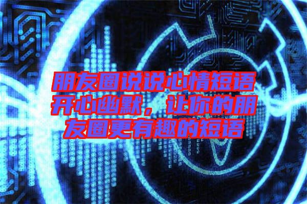 朋友圈說說心情短語開心幽默，讓你的朋友圈更有趣的短語