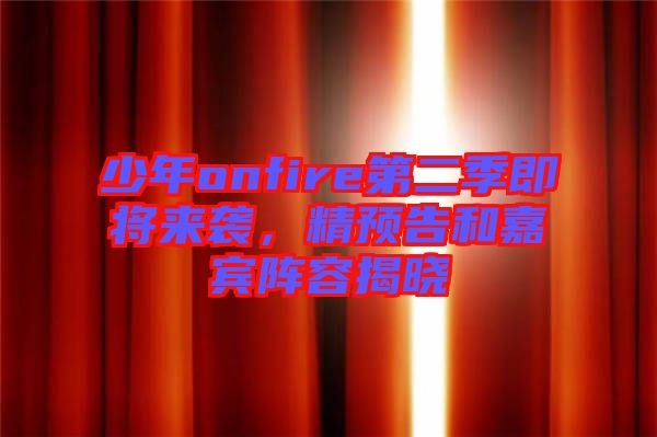 少年onfire第二季即將來襲，精預(yù)告和嘉賓陣容揭曉