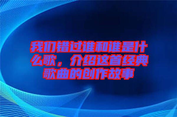 我們錯過誰和誰是什么歌，介紹這首經典歌曲的創作故事
