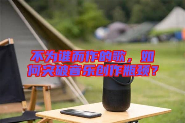 不為誰而作的歌，如何突破音樂創作瓶頸？