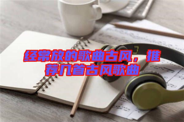 經常放的歌曲古風，推薦幾首古風歌曲