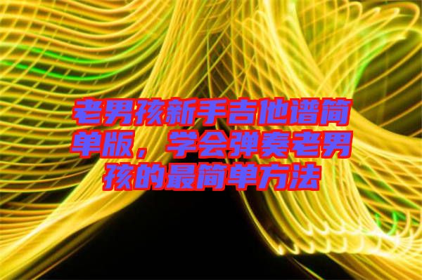老男孩新手吉他譜簡單版，學會彈奏老男孩的最簡單方法