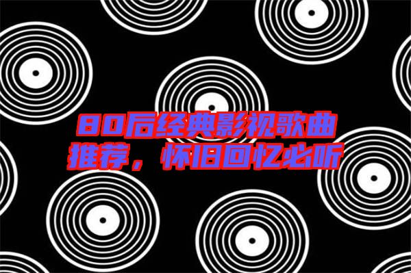 80后經典影視歌曲推薦，懷舊回憶必聽