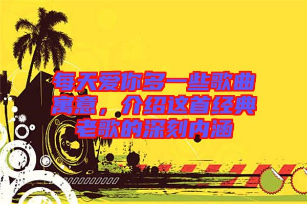 每天愛你多一些歌曲寓意，介紹這首經典老歌的深刻內涵