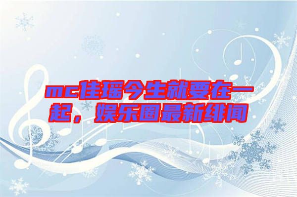 mc佳瑤今生就要在一起，娛樂圈最新緋聞