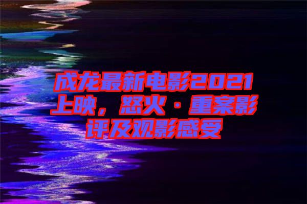 成龍最新電影2021上映，怒火·重案影評及觀影感受