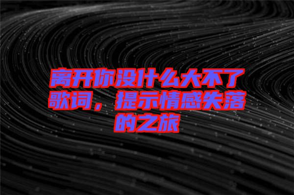 離開你沒什么大不了歌詞，提示情感失落的之旅