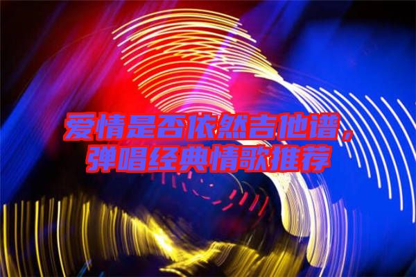 愛情是否依然吉他譜，彈唱經(jīng)典情歌推薦