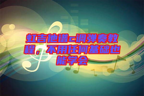 虹吉他譜c調彈奏教程，不用任何基礎也能學會