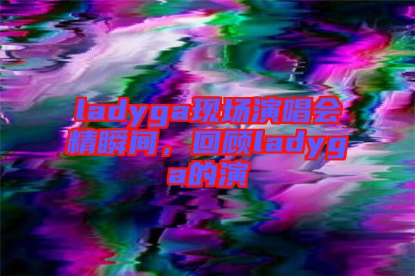 ladyga現場演唱會精瞬間，回顧ladyga的演