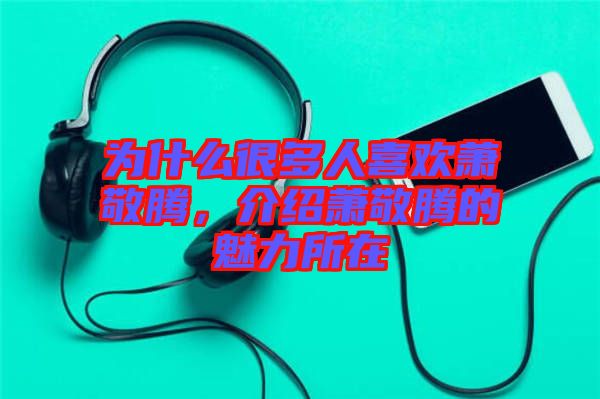 為什么很多人喜歡蕭敬騰，介紹蕭敬騰的魅力所在