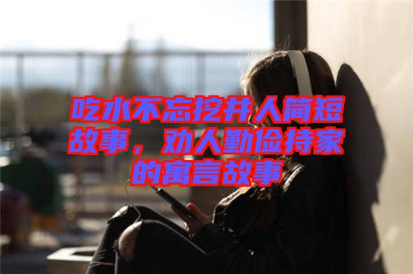 吃水不忘挖井人簡短故事，勸人勤儉持家的寓言故事