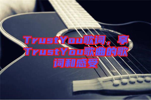 TrustYou歌詞，享TrustYou歌曲的歌詞和感受