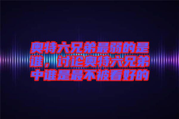 奧特六兄弟最弱的是誰，討論奧特六兄弟中誰是最不被看好的