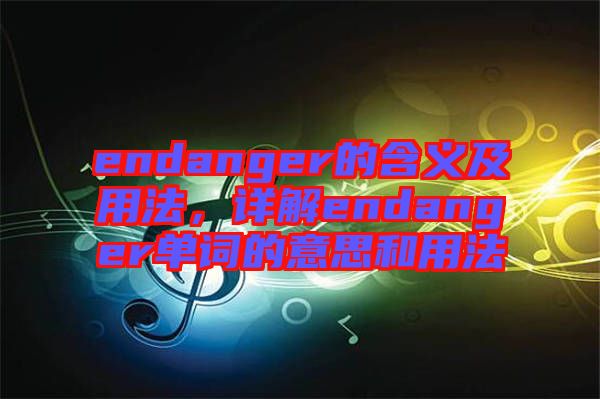 endanger的含義及用法，詳解endanger單詞的意思和用法