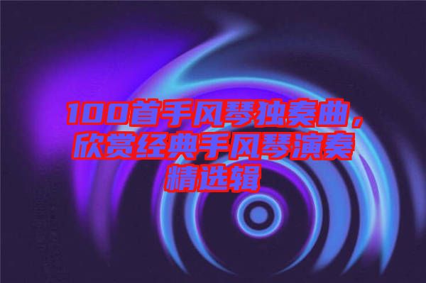100首手風(fēng)琴獨(dú)奏曲，欣賞經(jīng)典手風(fēng)琴演奏精選輯