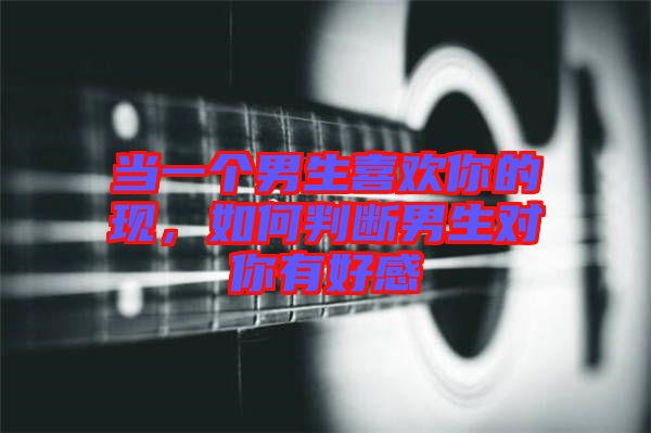 當(dāng)一個(gè)男生喜歡你的現(xiàn)，如何判斷男生對你有好感