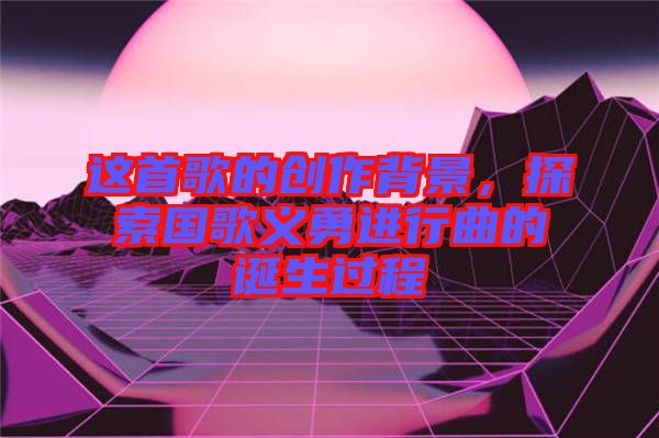 這首歌的創作背景，探索國歌義勇進行曲的誕生過程