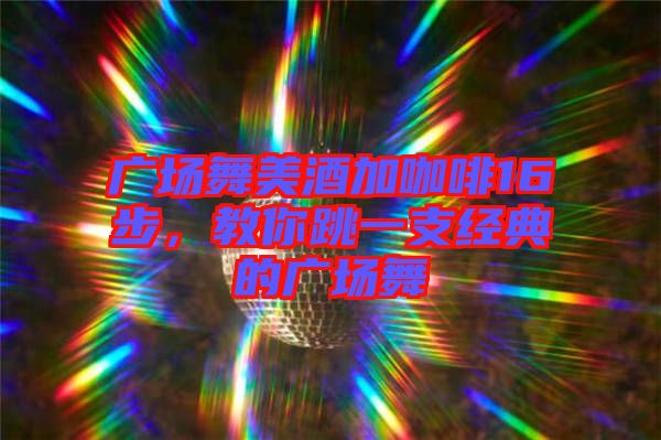 廣場舞美酒加咖啡16步，教你跳一支經典的廣場舞