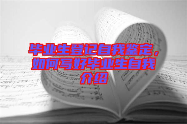 畢業生登記自我鑒定，如何寫好畢業生自我介紹