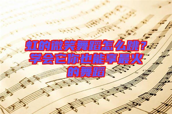 虹的微笑舞蹈怎么跳？學(xué)會(huì)它你也能享最火的舞蹈