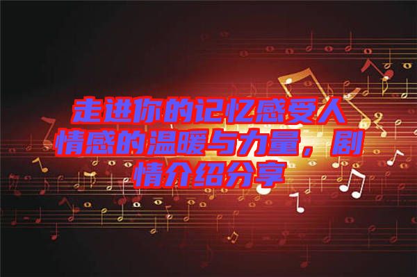 走進你的記憶感受人情感的溫暖與力量，劇情介紹分享