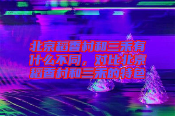 北京稻香村和三禾有什么不同，對比北京稻香村和三禾的特色