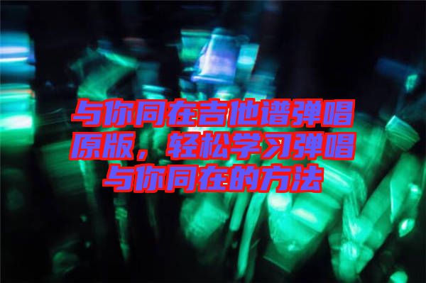 與你同在吉他譜彈唱原版，輕松學習彈唱與你同在的方法