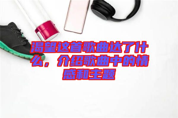 渴望這首歌曲達了什么，介紹歌曲中的情感和主題