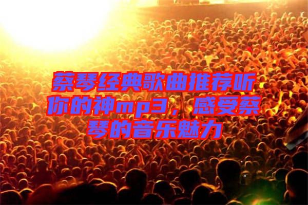 蔡琴經典歌曲推薦聽你的神mp3，感受蔡琴的音樂魅力