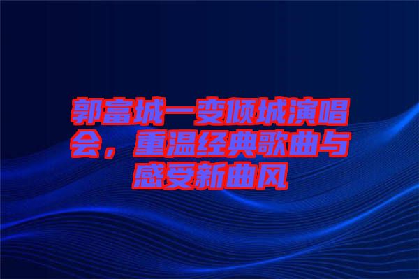 郭富城一變傾城演唱會，重溫經典歌曲與感受新曲風