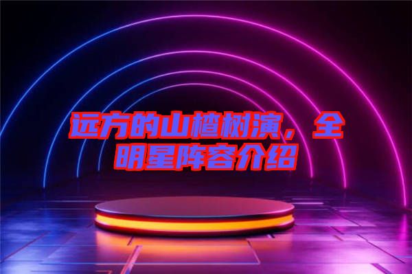 遠方的山楂樹演，全明星陣容介紹