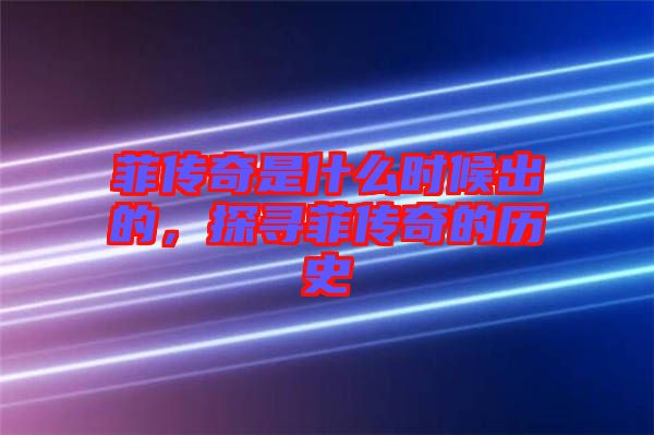 菲傳奇是什么時候出的，探尋菲傳奇的歷史