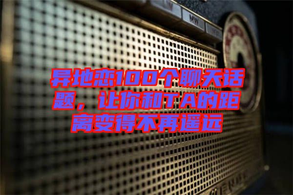 異地戀100個聊天話題，讓你和TA的距離變得不再遙遠