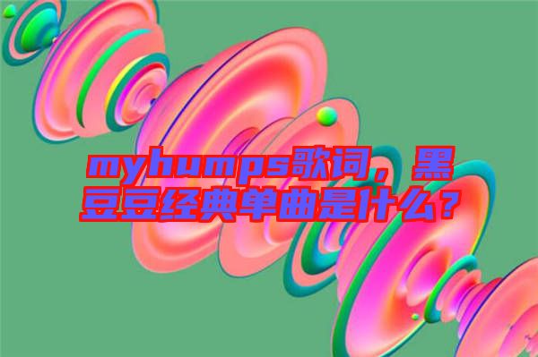 myhumps歌詞，黑豆豆經典單曲是什么？