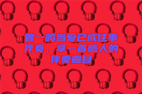 曾一鳴當愛已成往事伴奏，享一首感人的伴奏曲目