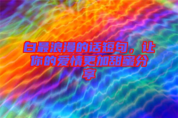 白最浪漫的話短句，讓你的愛情更加甜蜜分享