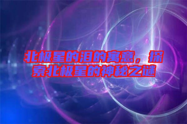 北極星的淚的寓意，探索北極星的神秘之謎
