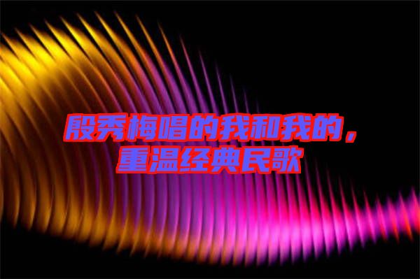 殷秀梅唱的我和我的，重溫經典民歌